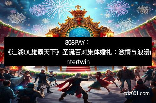 808PAY：《江湖OL雄霸天下》圣诞百对集体婚礼：激情与浪漫intertwine的盛世之约